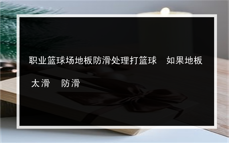 职业篮球场地板防滑处理打篮球 如果地板太滑 防滑?怎么样